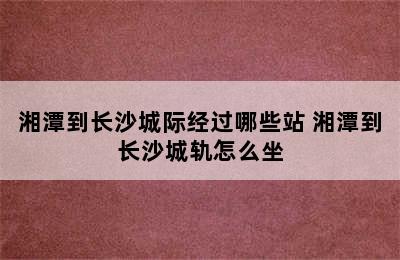 湘潭到长沙城际经过哪些站 湘潭到长沙城轨怎么坐